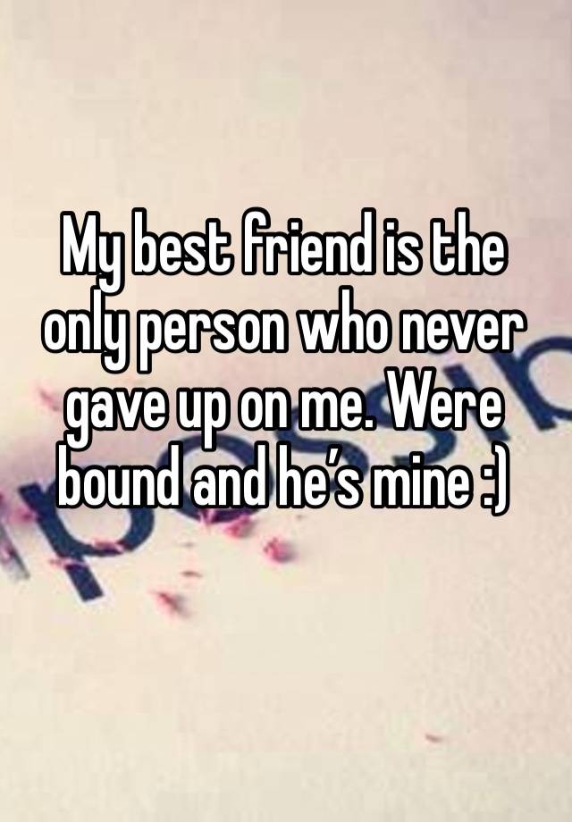 My best friend is the only person who never gave up on me. Were bound and he’s mine :)