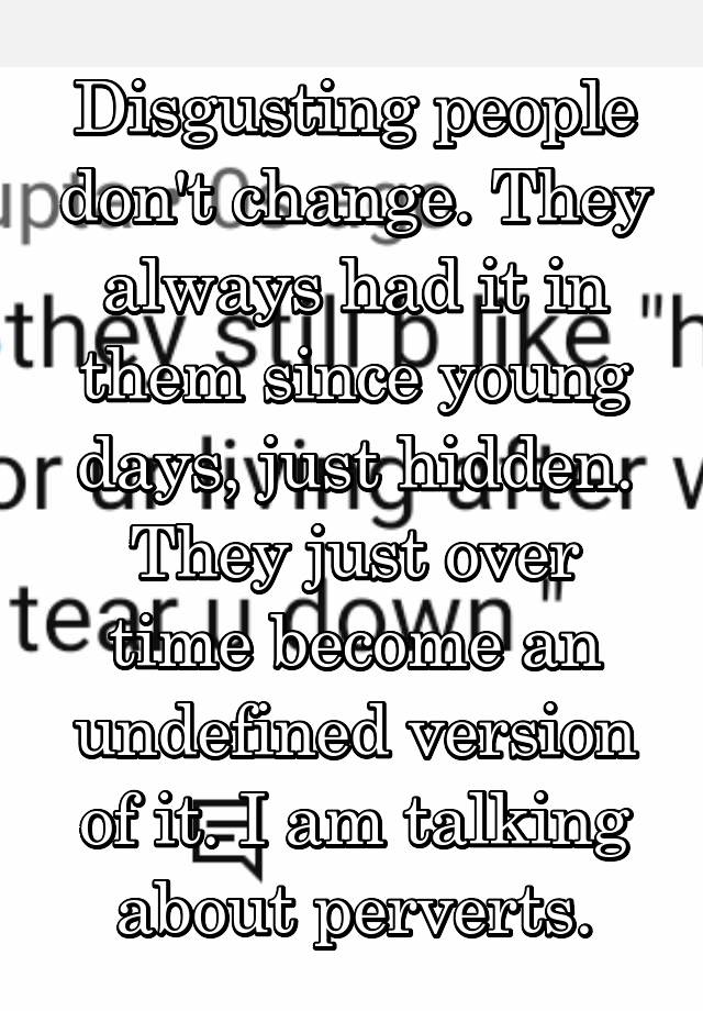 Disgusting people don't change. They always had it in them since young days, just hidden.
They just over time become an undefined version of it. I am talking about perverts.