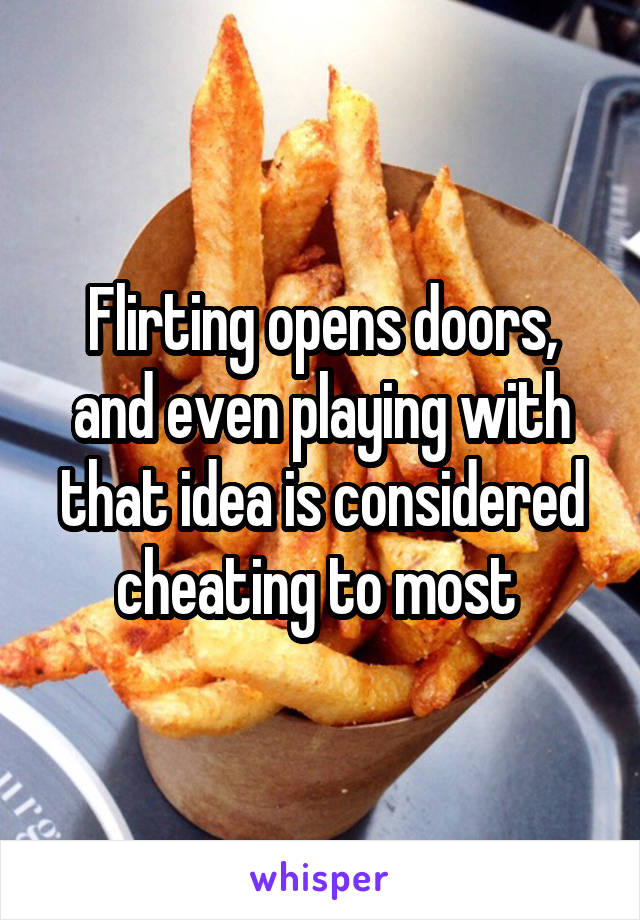 Flirting opens doors, and even playing with that idea is considered cheating to most 