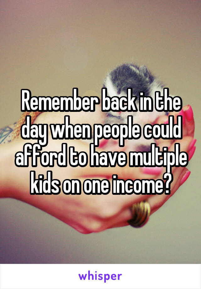 Remember back in the day when people could afford to have multiple kids on one income?