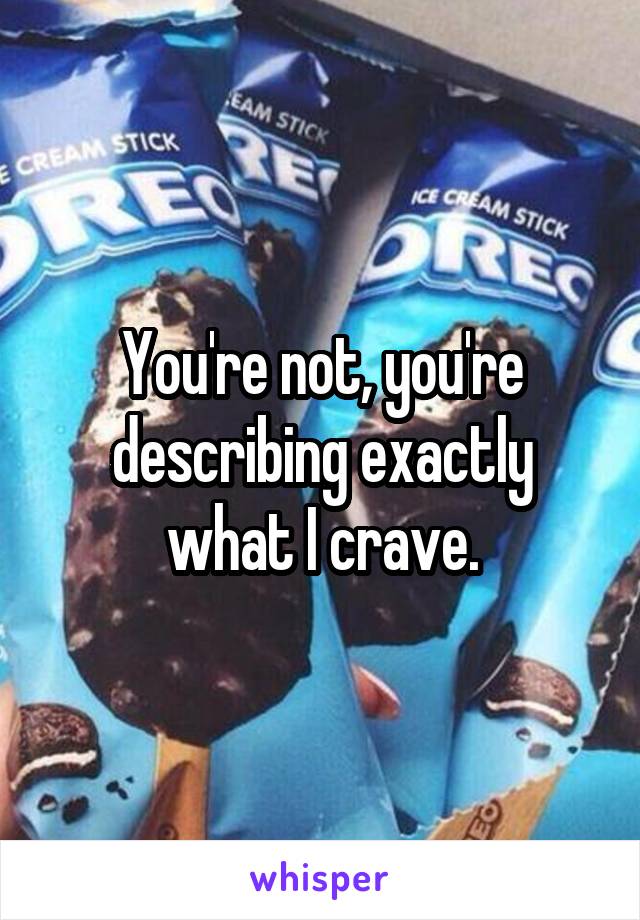 You're not, you're describing exactly what I crave.