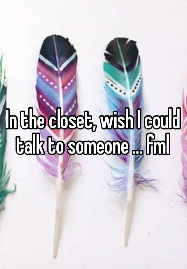 In the closet, wish I could talk to someone … fml