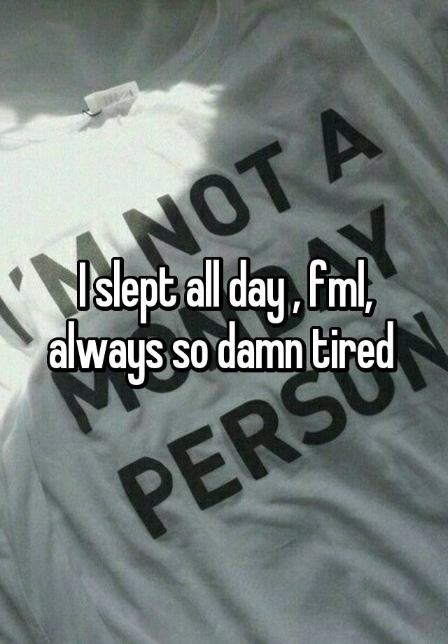 I slept all day , fml, always so damn tired 