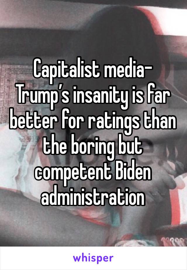 Capitalist media- Trump’s insanity is far better for ratings than the boring but competent Biden administration 