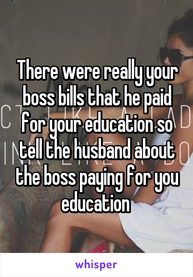 There were really your boss bills that he paid for your education so tell the husband about the boss paying for you education 