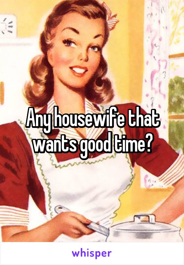 Any housewife that wants good time?