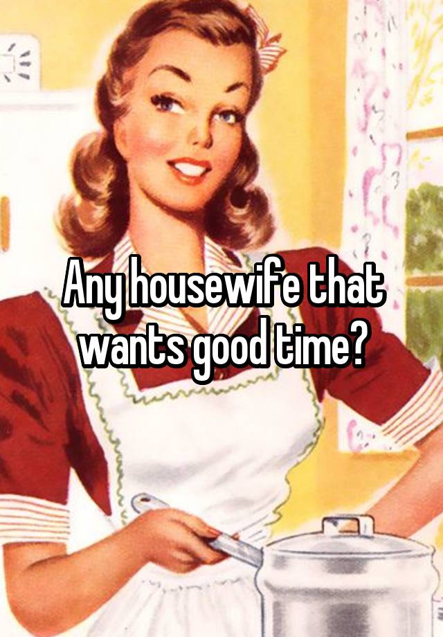 Any housewife that wants good time?