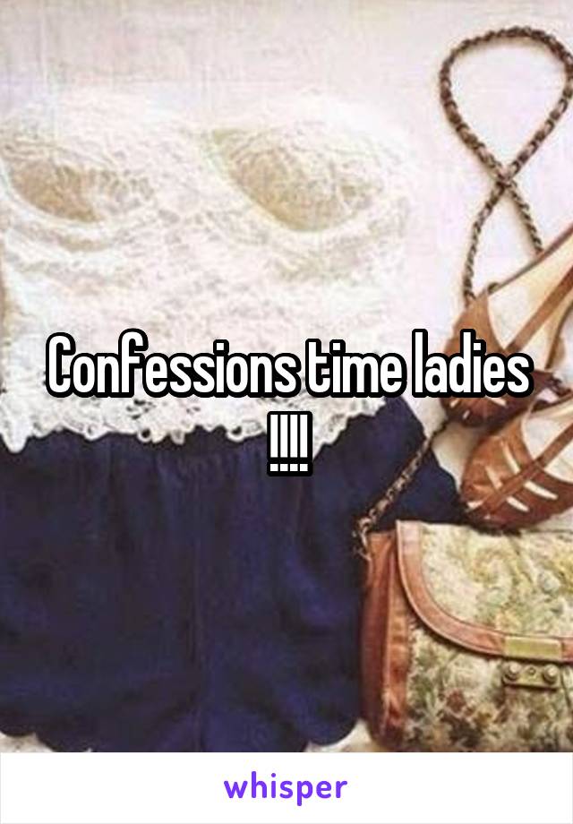 Confessions time ladies !!!!