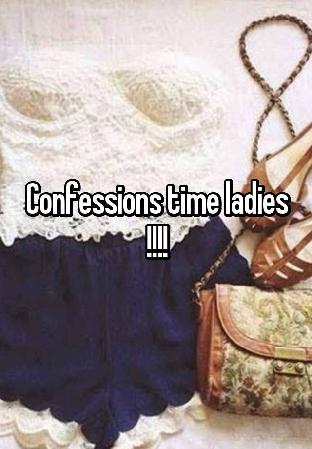 Confessions time ladies !!!!