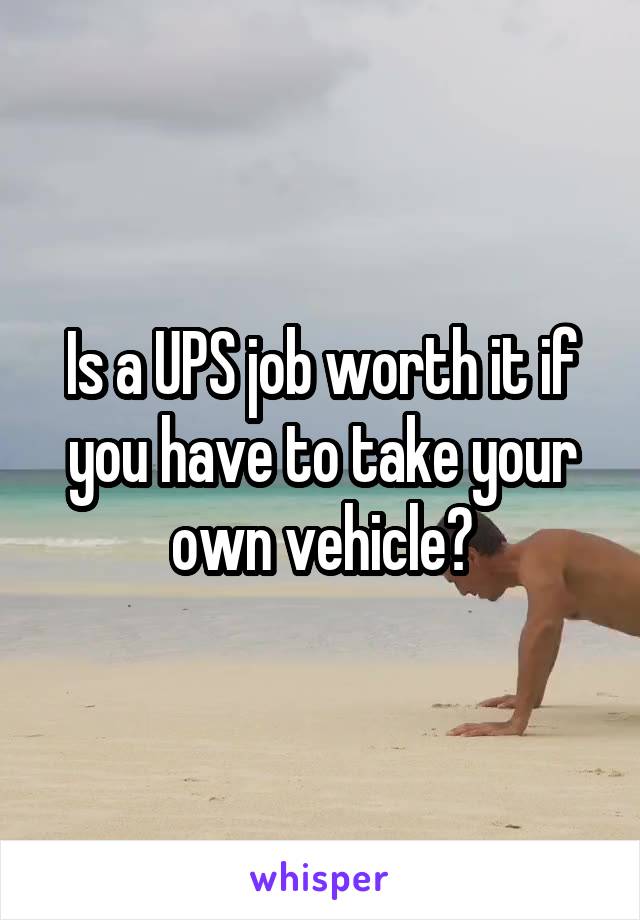 Is a UPS job worth it if you have to take your own vehicle?