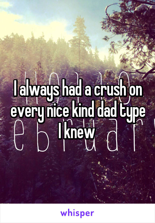 I always had a crush on every nice kind dad type I knew 
