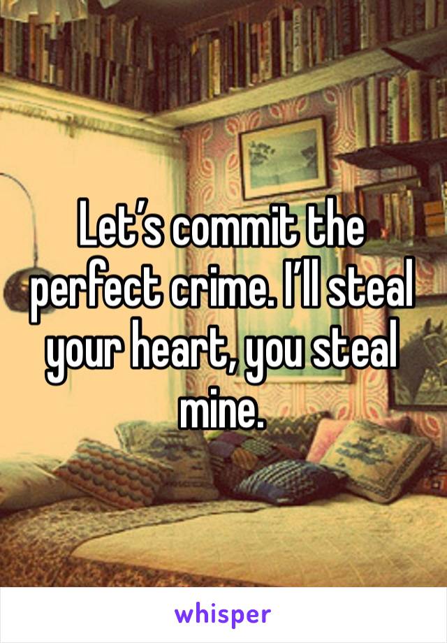 Let’s commit the perfect crime. I’ll steal your heart, you steal mine.