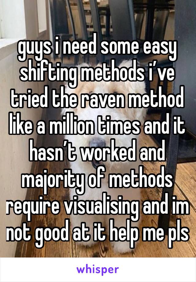 guys i need some easy shifting methods i’ve tried the raven method like a million times and it hasn’t worked and majority of methods require visualising and im not good at it help me pls