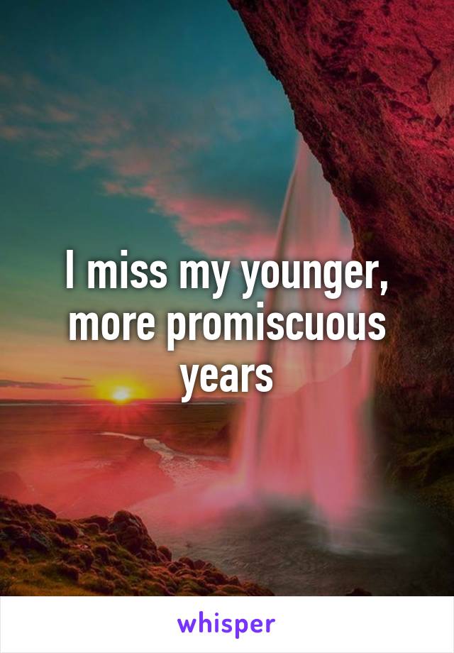 I miss my younger, more promiscuous years