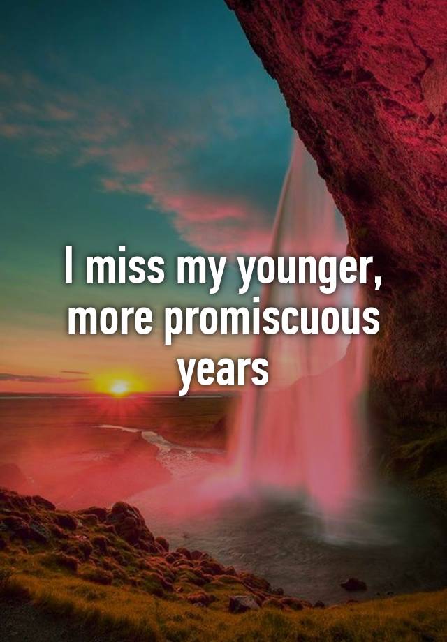 I miss my younger, more promiscuous years