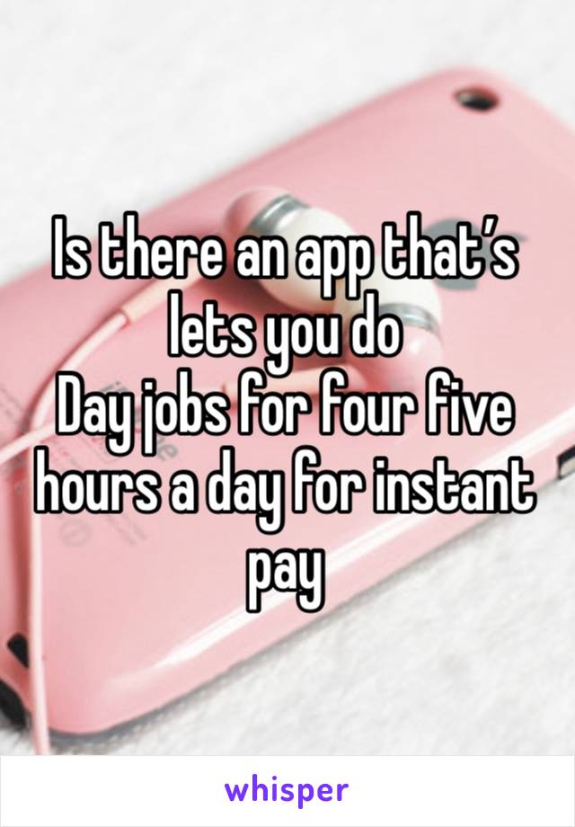 Is there an app that’s lets you do
Day jobs for four five hours a day for instant pay 