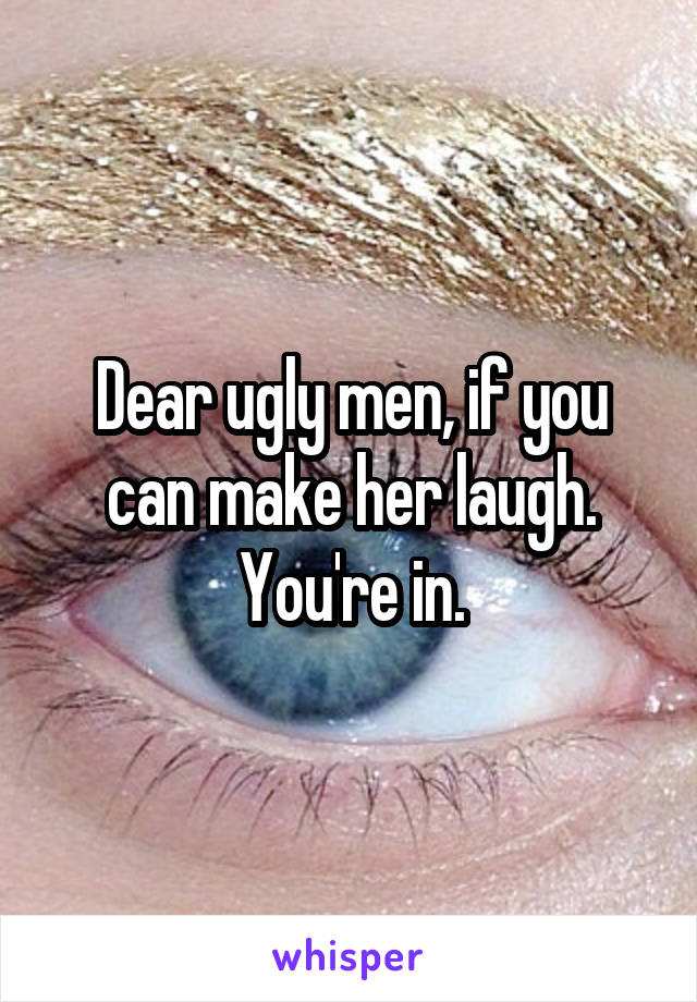 Dear ugly men, if you can make her laugh. You're in.