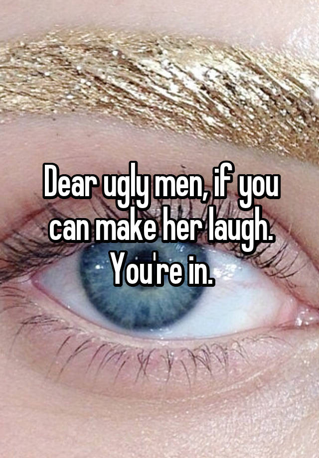 Dear ugly men, if you can make her laugh. You're in.