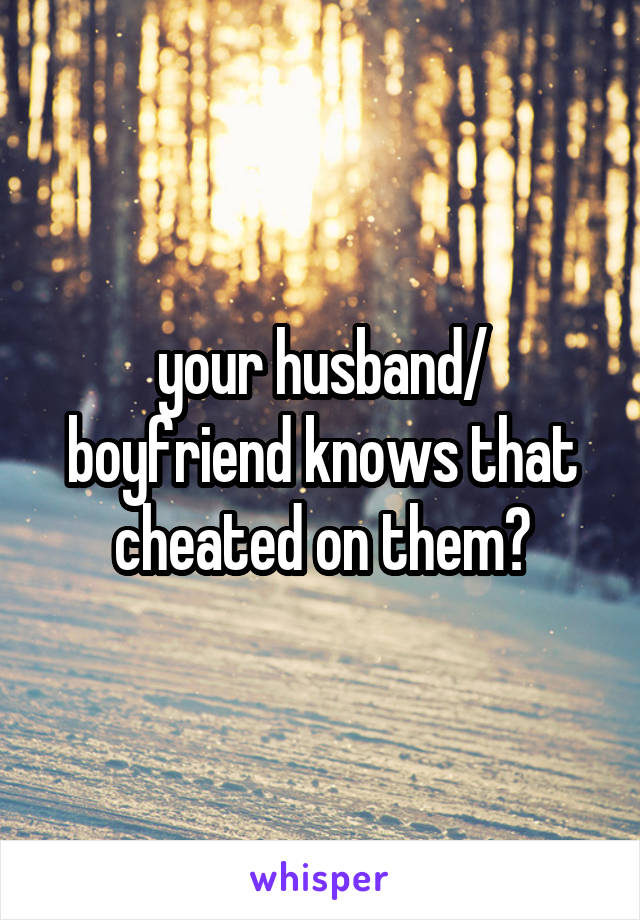 your husband/ boyfriend knows that cheated on them?