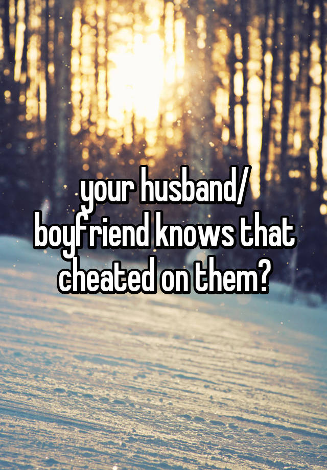 your husband/ boyfriend knows that cheated on them?