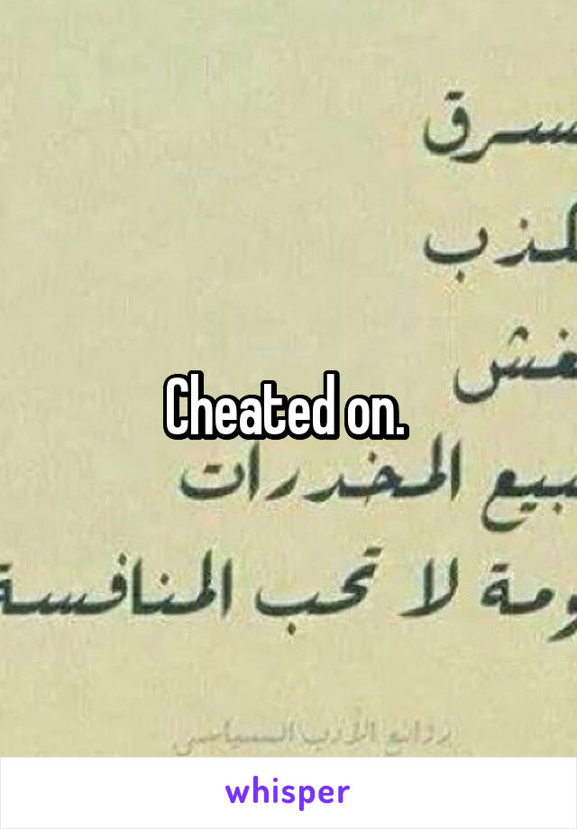 Cheated on. 