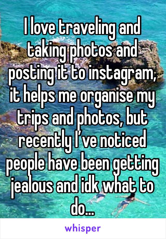 I love traveling and taking photos and posting it to instagram, it helps me organise my trips and photos, but recently I’ve noticed people have been getting jealous and idk what to do… 