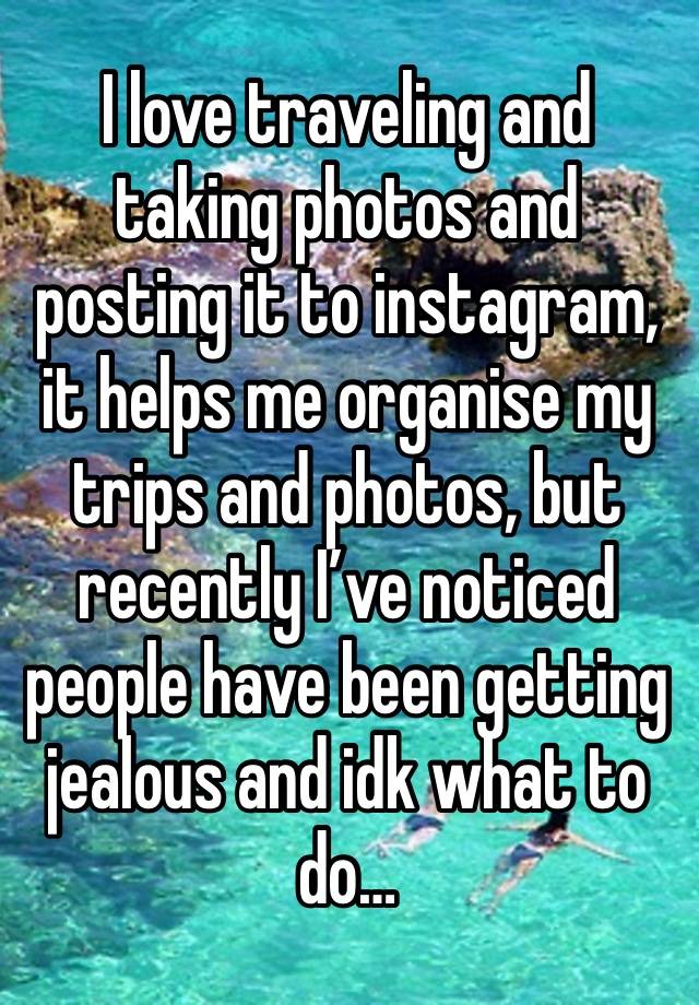 I love traveling and taking photos and posting it to instagram, it helps me organise my trips and photos, but recently I’ve noticed people have been getting jealous and idk what to do… 