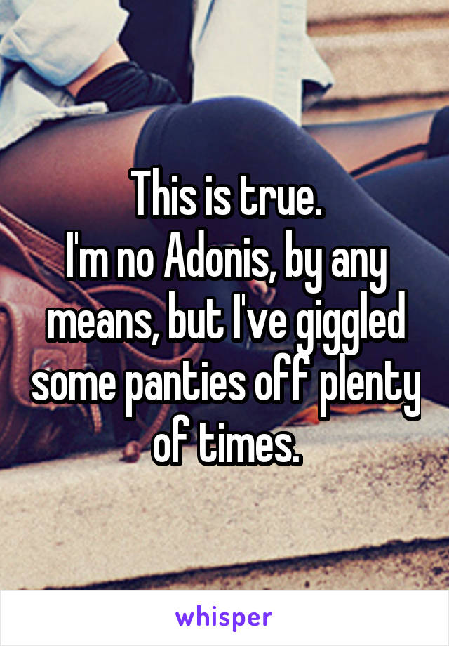 This is true.
I'm no Adonis, by any means, but I've giggled some panties off plenty of times.