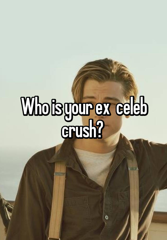 Who is your ex  celeb crush? 