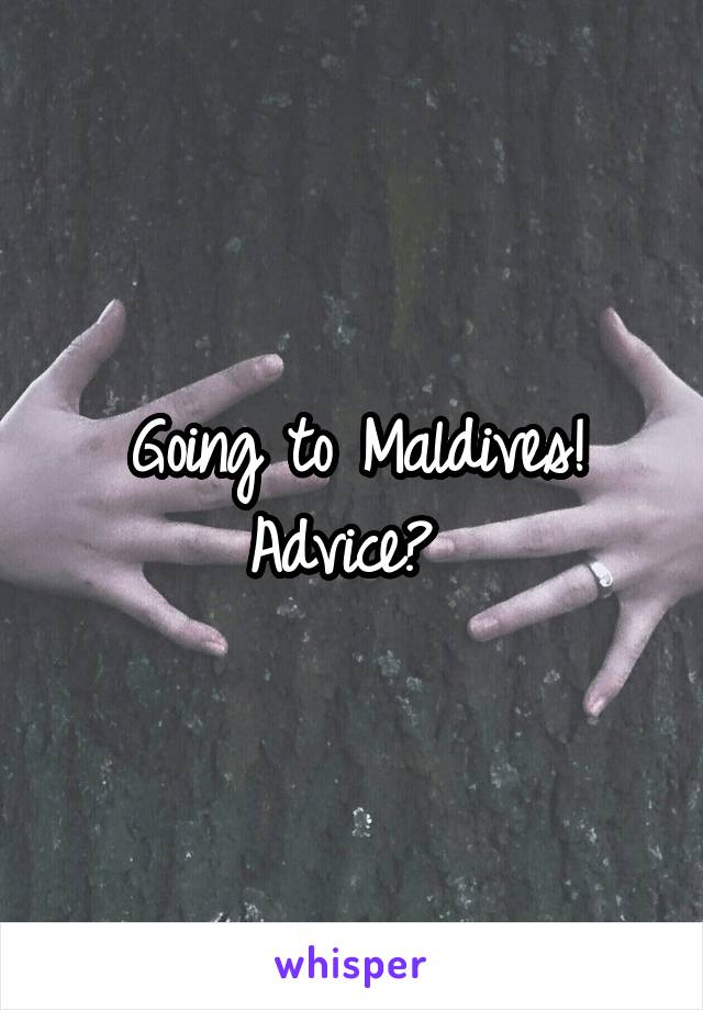 Going to Maldives!
Advice? 