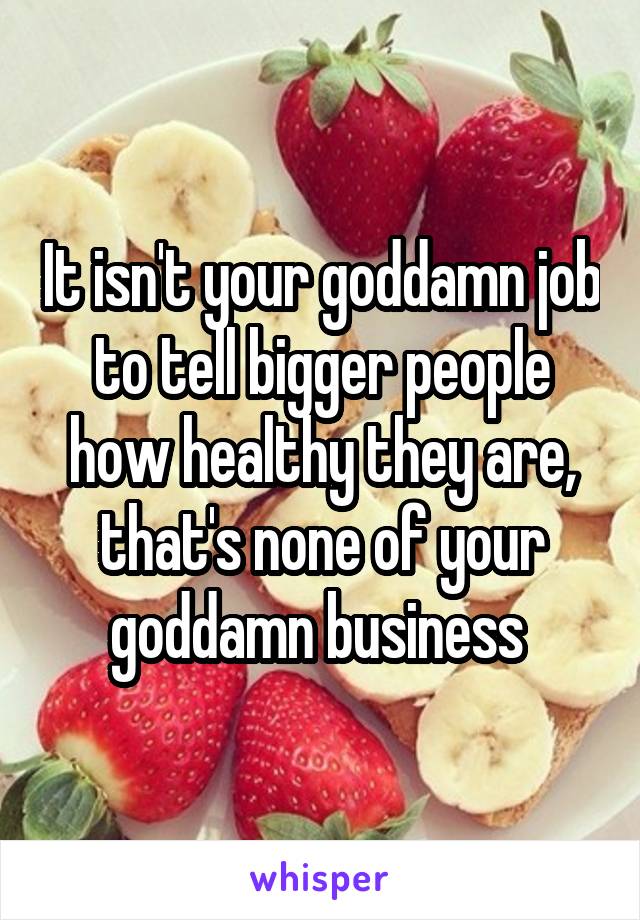 It isn't your goddamn job to tell bigger people how healthy they are, that's none of your goddamn business 