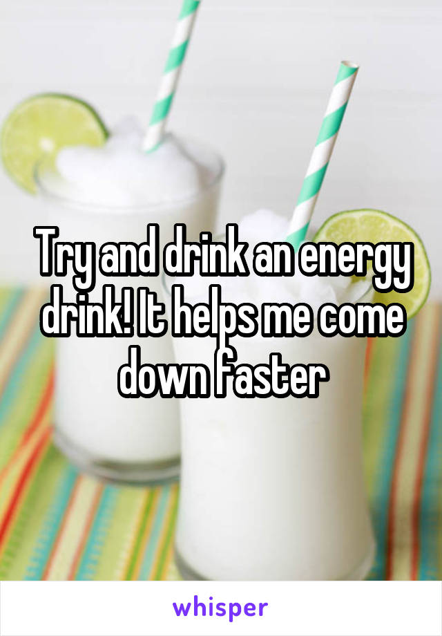 Try and drink an energy drink! It helps me come down faster