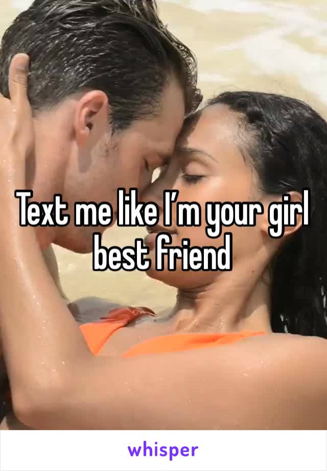 Text me like I’m your girl best friend 