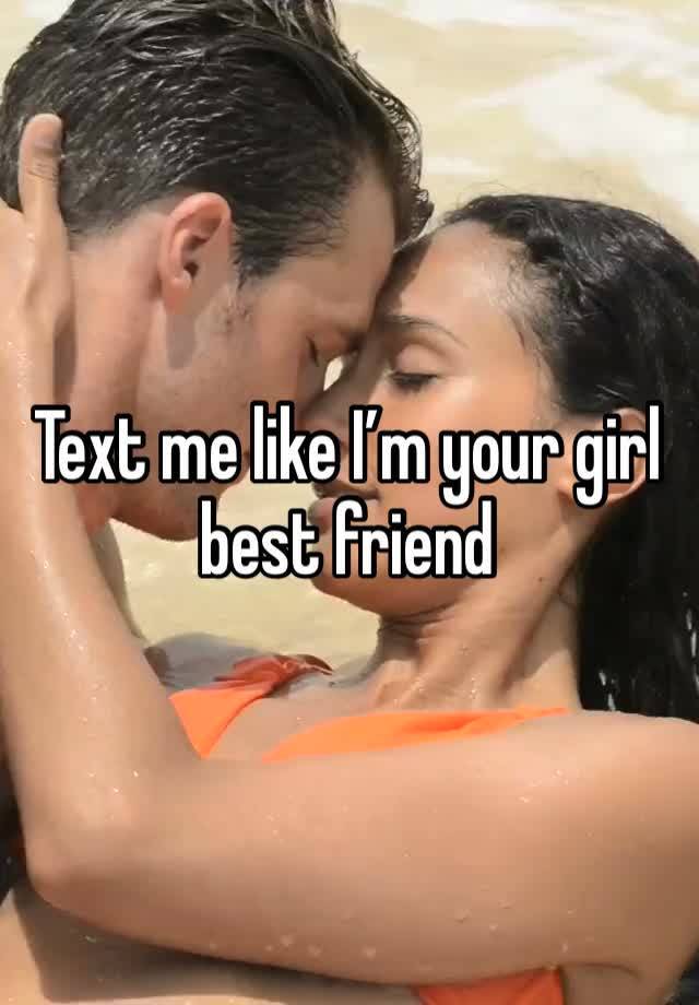 Text me like I’m your girl best friend 