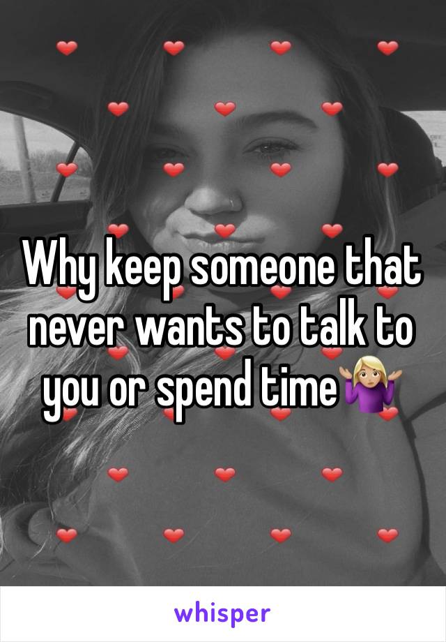 Why keep someone that never wants to talk to you or spend time🤷🏼‍♀️