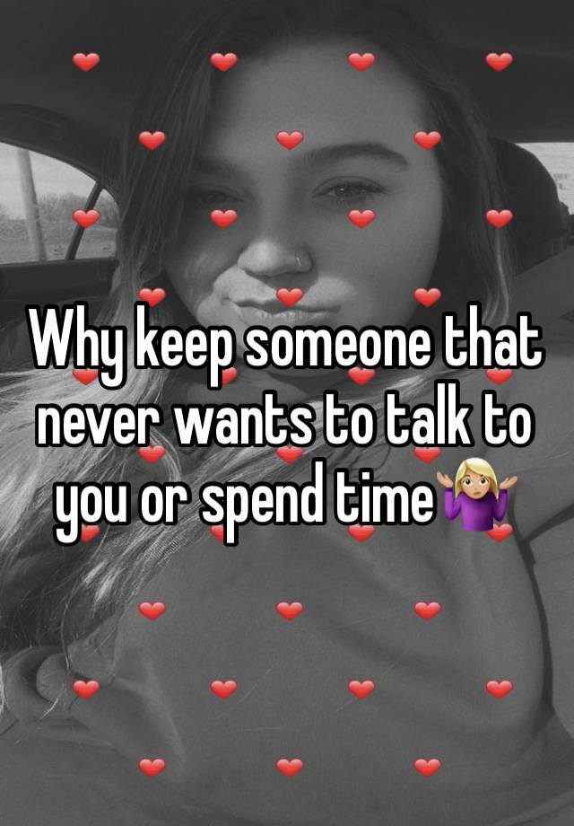 Why keep someone that never wants to talk to you or spend time🤷🏼‍♀️