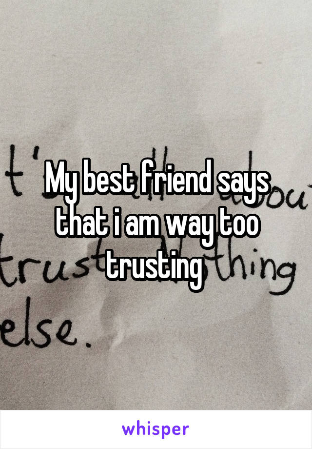 My best friend says that i am way too trusting 