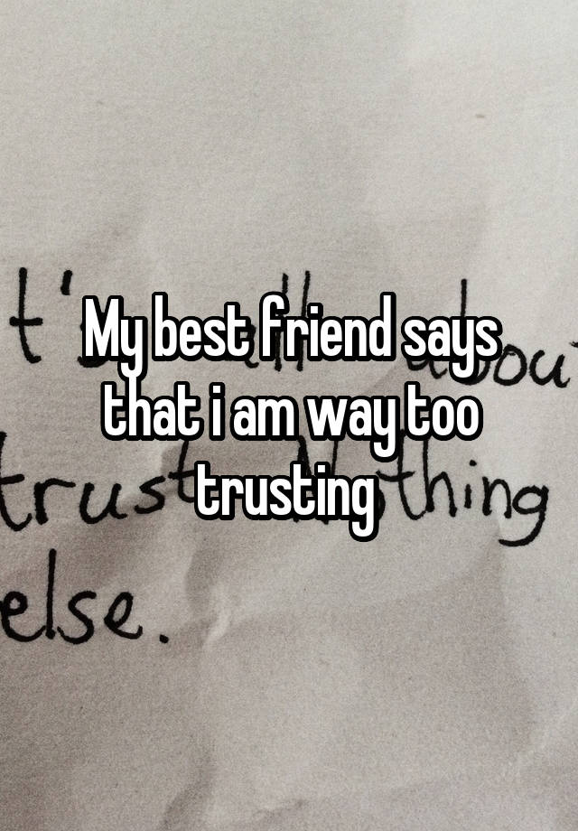 My best friend says that i am way too trusting 