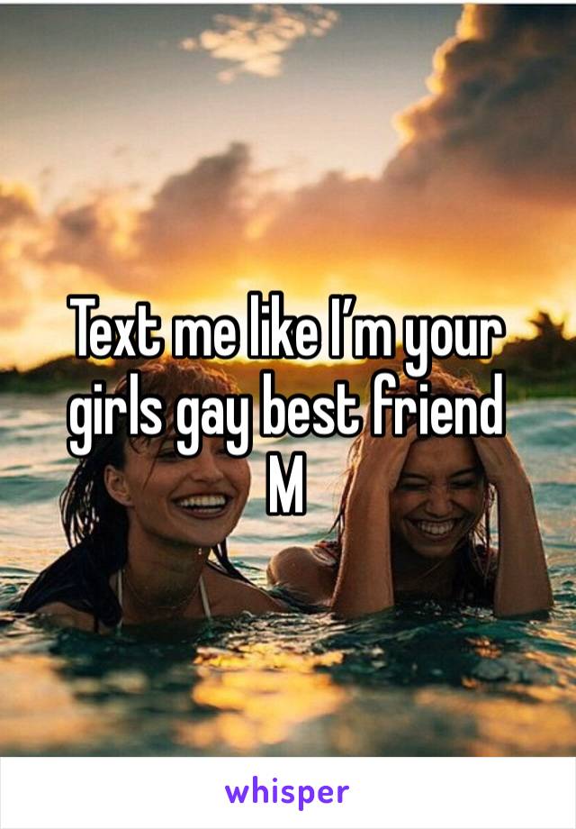 Text me like I’m your girls gay best friend
M