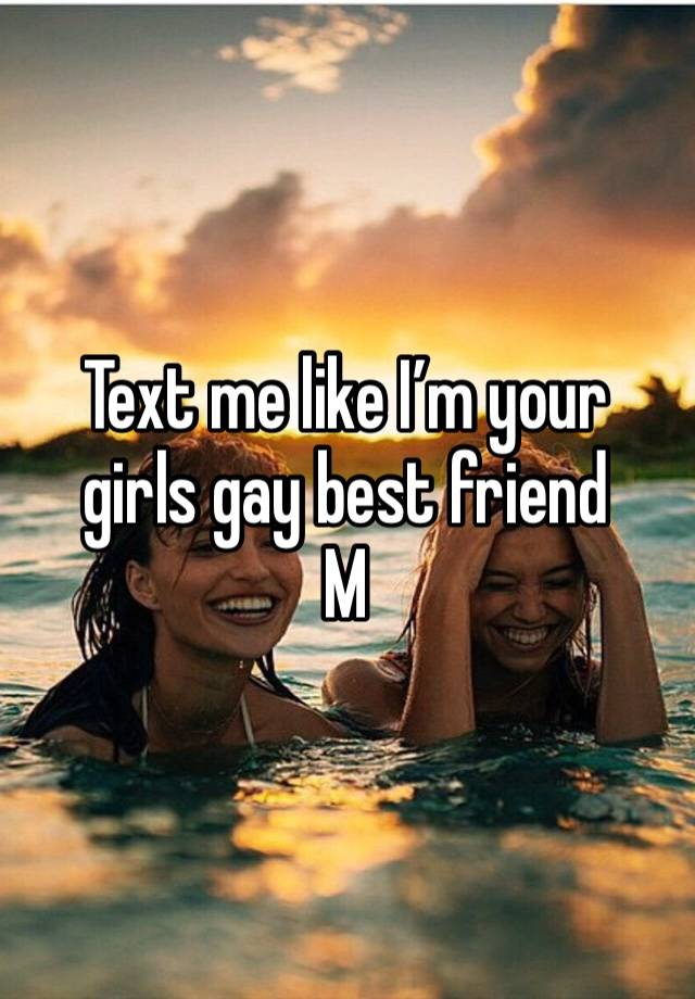 Text me like I’m your girls gay best friend
M