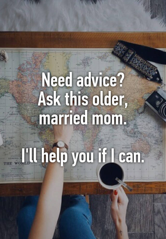 Need advice?
Ask this older, married mom.

I'll help you if I can.