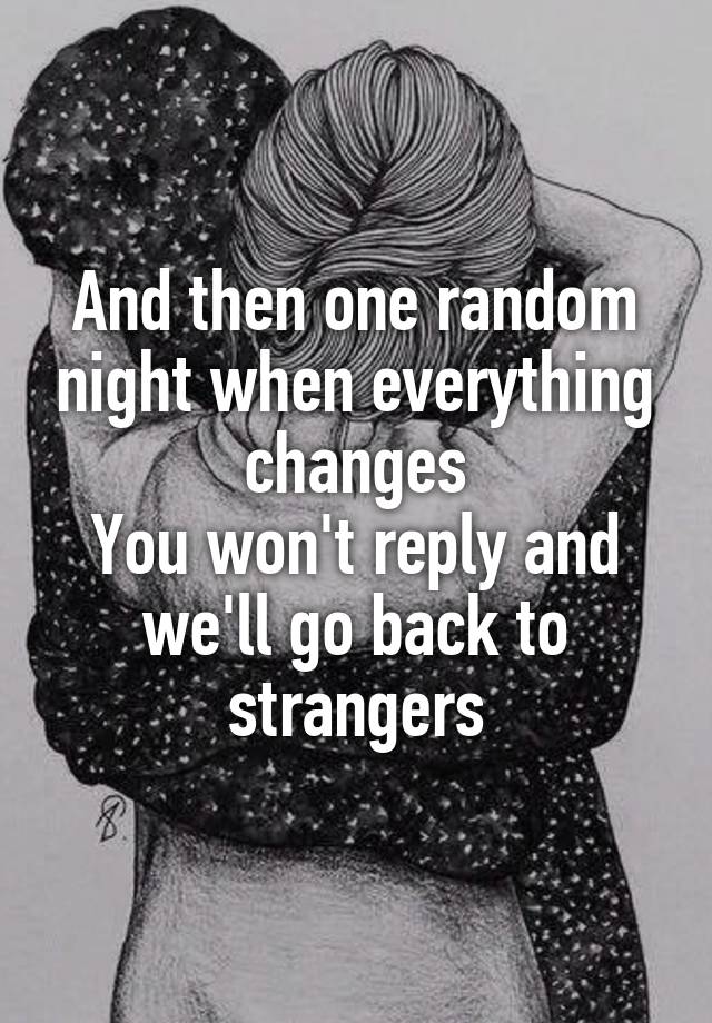 And then one random night when everything changes
You won't reply and we'll go back to strangers