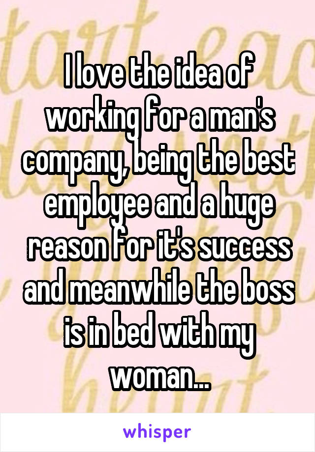 I love the idea of working for a man's company, being the best employee and a huge reason for it's success and meanwhile the boss is in bed with my woman...