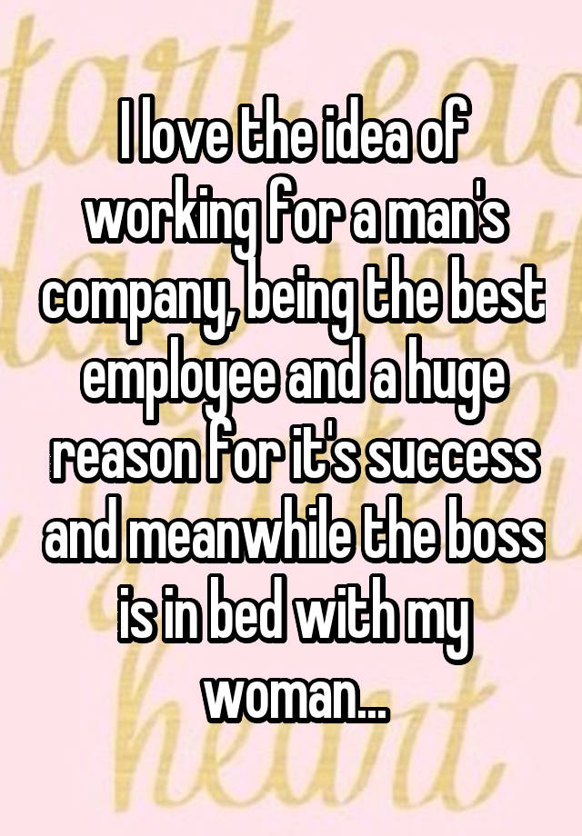 I love the idea of working for a man's company, being the best employee and a huge reason for it's success and meanwhile the boss is in bed with my woman...