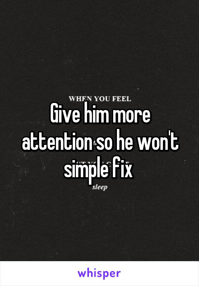 Give him more attention so he won't simple fix 