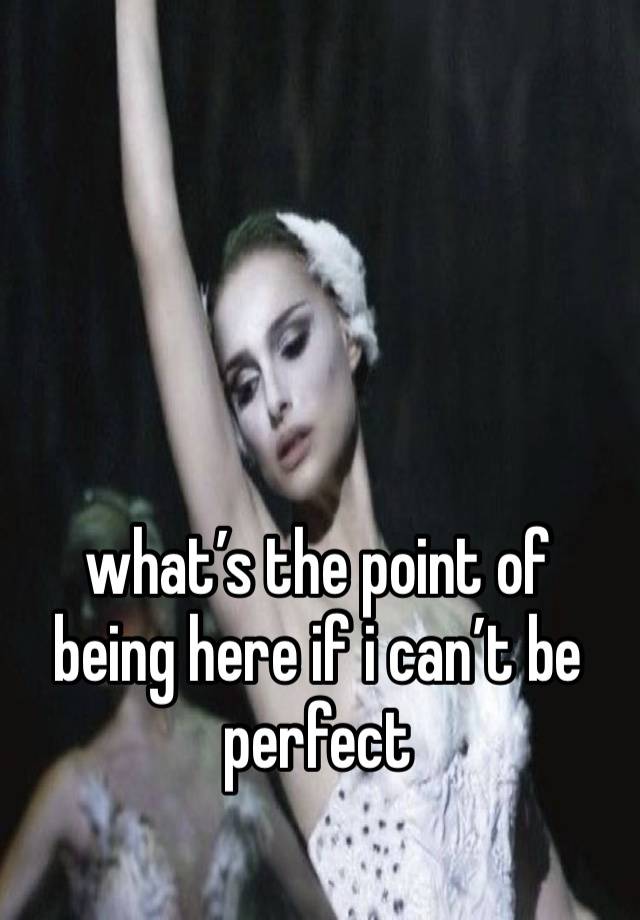 what’s the point of being here if i can’t be perfect