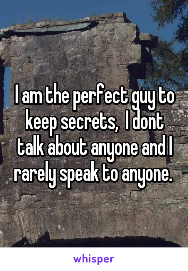 I am the perfect guy to keep secrets,  I dont talk about anyone and I rarely speak to anyone. 