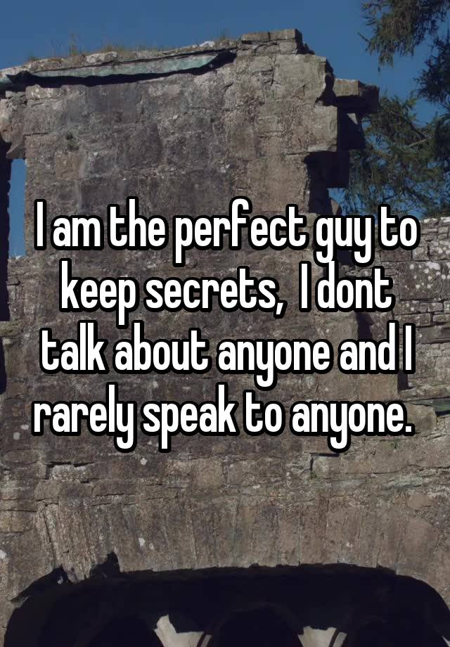 I am the perfect guy to keep secrets,  I dont talk about anyone and I rarely speak to anyone. 