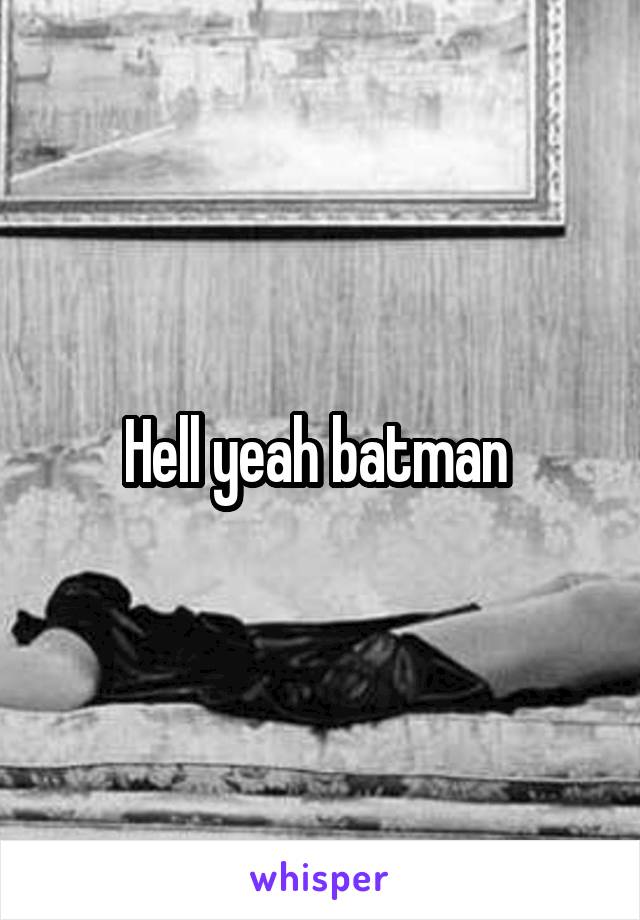 Hell yeah batman 