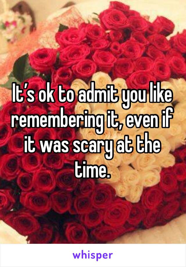 It’s ok to admit you like remembering it, even if it was scary at the time.